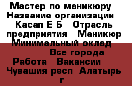 Мастер по маникюру › Название организации ­ Касап Е.Б › Отрасль предприятия ­ Маникюр › Минимальный оклад ­ 15 000 - Все города Работа » Вакансии   . Чувашия респ.,Алатырь г.